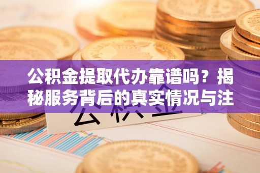 扎鲁特旗公积金提取代办靠谱吗？揭秘服务背后的真实情况与注意事项
