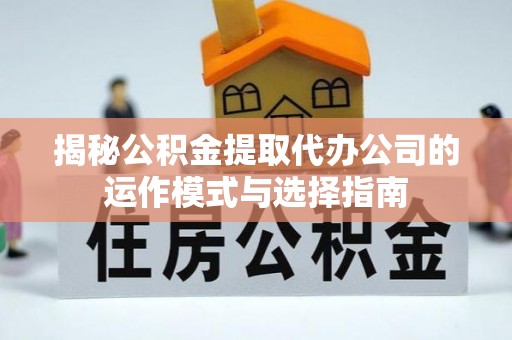 扎鲁特旗揭秘公积金提取代办公司的运作模式与选择指南