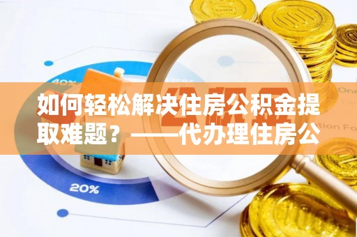 扎鲁特旗如何轻松解决住房公积金提取难题？——代办理住房公积金提取服务解析