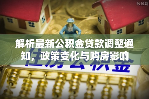 扎鲁特旗解析最新公积金贷款调整通知，政策变化与购房影响