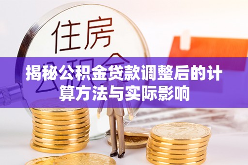 扎鲁特旗揭秘公积金贷款调整后的计算方法与实际影响