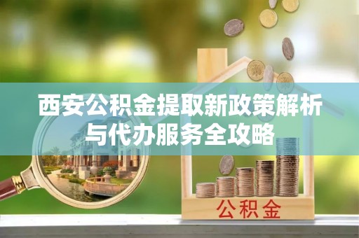 扎鲁特旗西安公积金提取新政策解析与代办服务全攻略