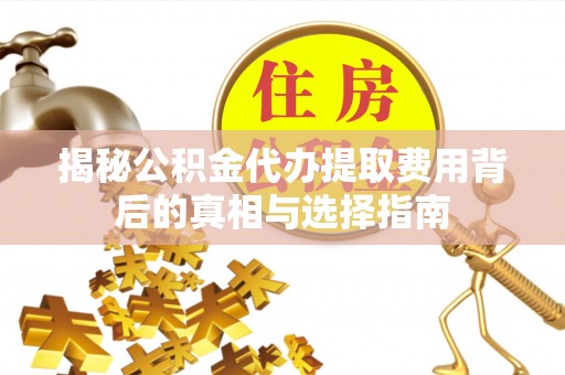 扎鲁特旗揭秘公积金代办提取费用背后的真相与选择指南
