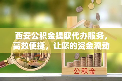 扎鲁特旗西安公积金提取代办服务，高效便捷，让您的资金流动更灵活