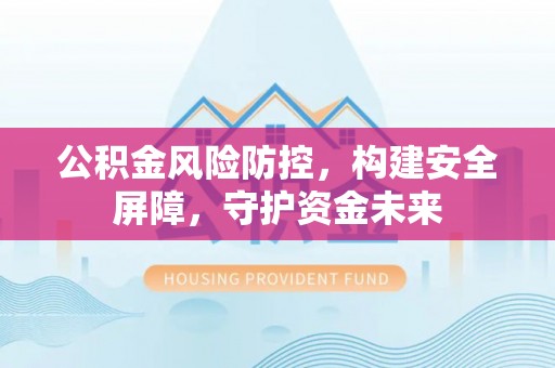 扎鲁特旗公积金风险防控，构建安全屏障，守护资金未来
