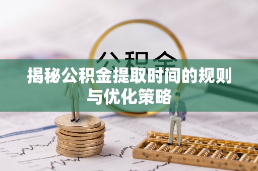 扎鲁特旗揭秘公积金提取时间的规则与优化策略
