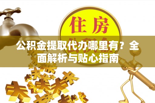 扎鲁特旗公积金提取代办哪里有？全面解析与贴心指南