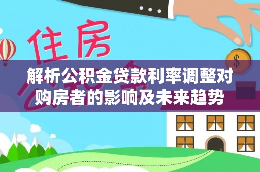 扎鲁特旗解析公积金贷款利率调整对购房者的影响及未来趋势