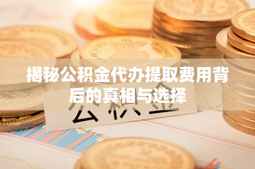 扎鲁特旗揭秘公积金代办提取费用背后的真相与选择
