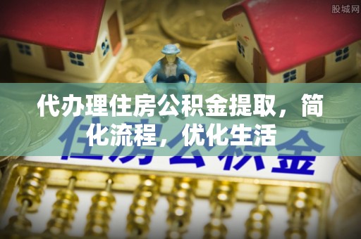 扎鲁特旗代办理住房公积金提取，简化流程，优化生活