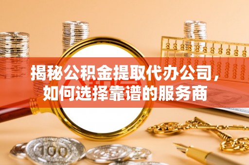 扎鲁特旗揭秘公积金提取代办公司，如何选择靠谱的服务商