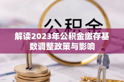 扎鲁特旗解读2023年公积金缴存基数调整政策与影响