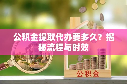 扎鲁特旗公积金提取代办要多久？揭秘流程与时效
