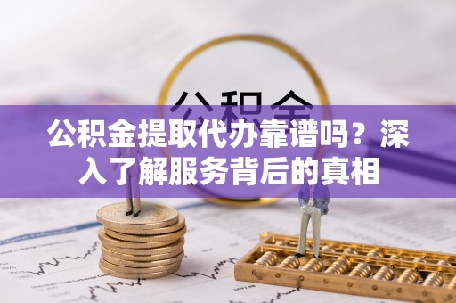 扎鲁特旗公积金提取代办靠谱吗？深入了解服务背后的真相