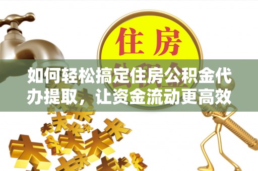 扎鲁特旗如何轻松搞定住房公积金代办提取，让资金流动更高效