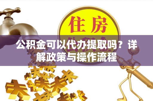 扎鲁特旗公积金可以代办提取吗？详解政策与操作流程
