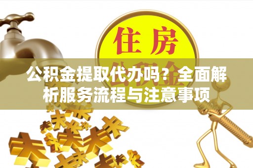 扎鲁特旗公积金提取代办吗？全面解析服务流程与注意事项