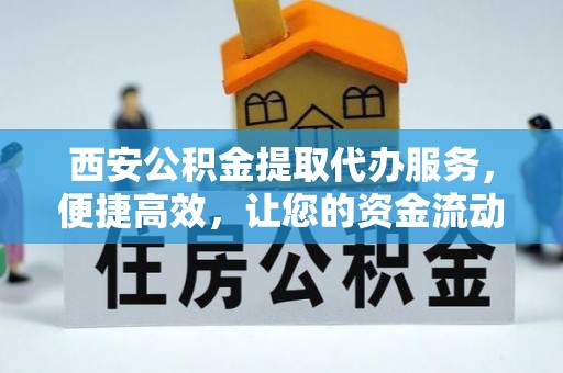 扎鲁特旗西安公积金提取代办服务，便捷高效，让您的资金流动无忧