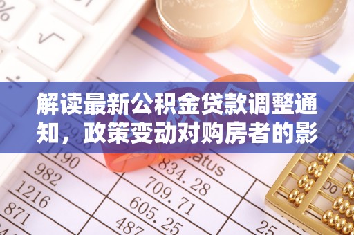 扎鲁特旗解读最新公积金贷款调整通知，政策变动对购房者的影响
