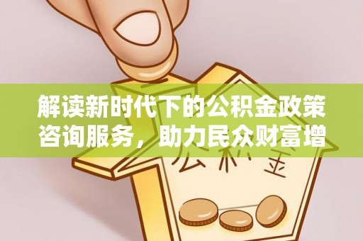 扎鲁特旗解读新时代下的公积金政策咨询服务，助力民众财富增值与安居梦想