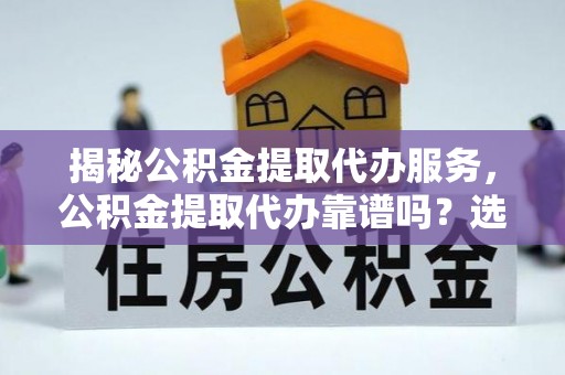 扎鲁特旗揭秘公积金提取代办服务，公积金提取代办靠谱吗？选择需谨慎