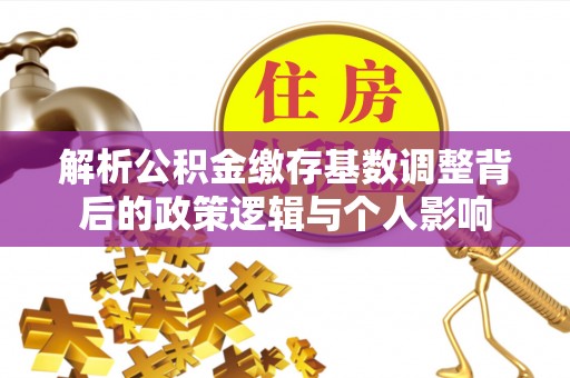 扎鲁特旗解析公积金缴存基数调整背后的政策逻辑与个人影响