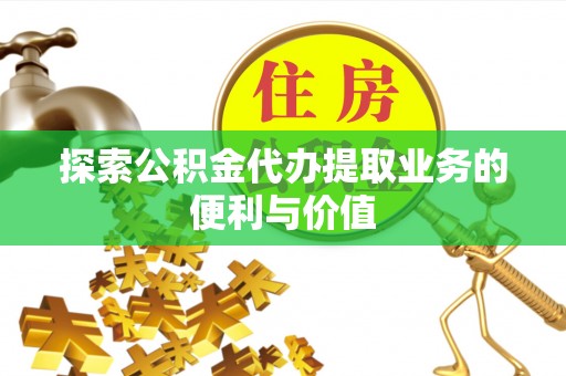 扎鲁特旗探索公积金代办提取业务的便利与价值
