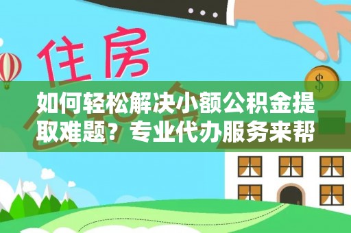 扎鲁特旗如何轻松解决小额公积金提取难题？专业代办服务来帮忙