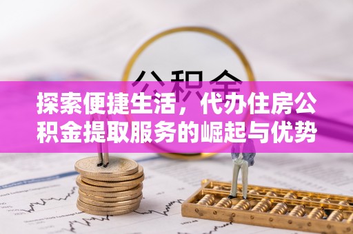 扎鲁特旗探索便捷生活，代办住房公积金提取服务的崛起与优势