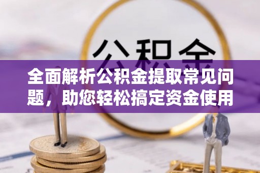 扎鲁特旗全面解析公积金提取常见问题，助您轻松搞定资金使用