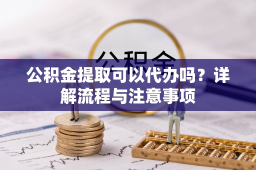 扎鲁特旗公积金提取可以代办吗？详解流程与注意事项
