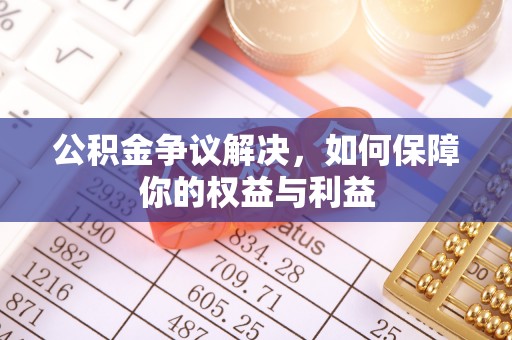 扎鲁特旗公积金争议解决，如何保障你的权益与利益
