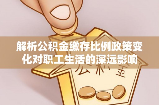 扎鲁特旗解析公积金缴存比例政策变化对职工生活的深远影响
