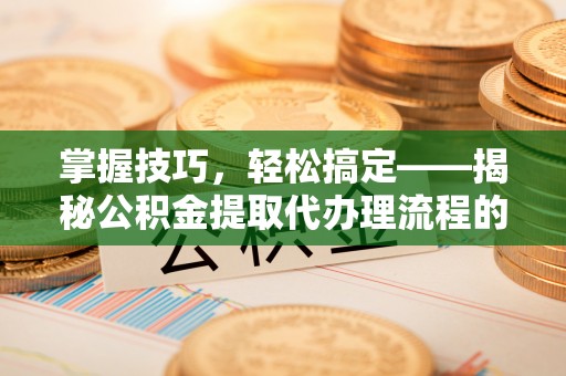 扎鲁特旗掌握技巧，轻松搞定——揭秘公积金提取代办理流程的关键步骤
