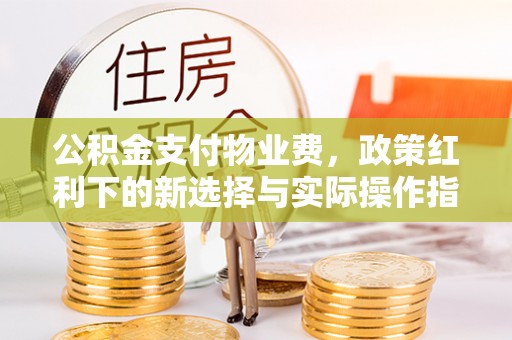 扎鲁特旗公积金支付物业费，政策红利下的新选择与实际操作指南