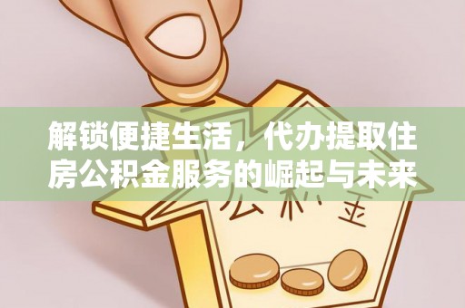 扎鲁特旗解锁便捷生活，代办提取住房公积金服务的崛起与未来