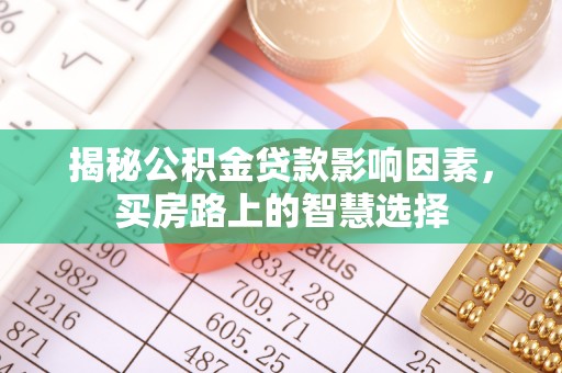 扎鲁特旗揭秘公积金贷款影响因素，买房路上的智慧选择