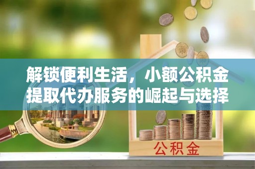 扎鲁特旗解锁便利生活，小额公积金提取代办服务的崛起与选择