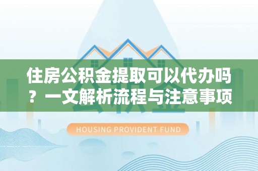 扎鲁特旗住房公积金提取可以代办吗？一文解析流程与注意事项