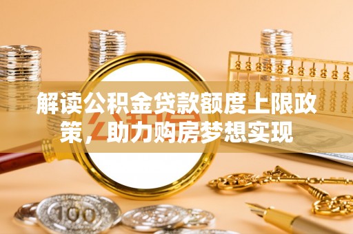 扎鲁特旗解读公积金贷款额度上限政策，助力购房梦想实现
