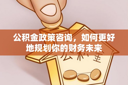 扎鲁特旗公积金政策咨询，如何更好地规划你的财务未来