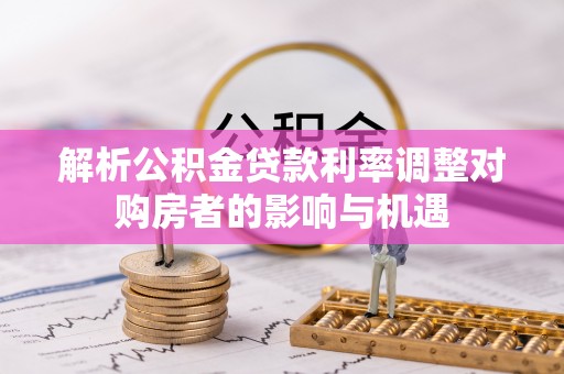 扎鲁特旗解析公积金贷款利率调整对购房者的影响与机遇