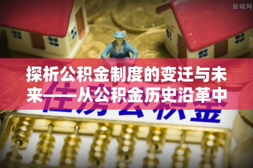 扎鲁特旗探析公积金制度的变迁与未来——从公积金历史沿革中读懂社会福利发展
