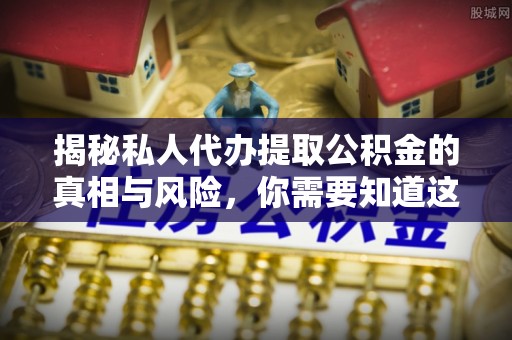 扎鲁特旗揭秘私人代办提取公积金的真相与风险，你需要知道这些！