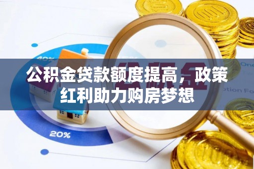 扎鲁特旗公积金贷款额度提高，政策红利助力购房梦想