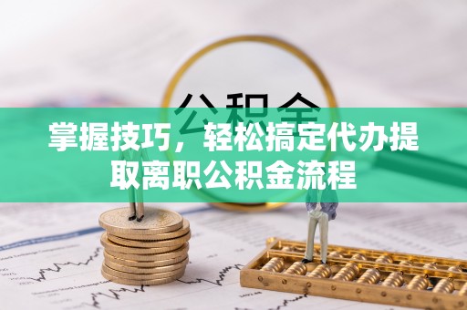 扎鲁特旗掌握技巧，轻松搞定代办提取离职公积金流程