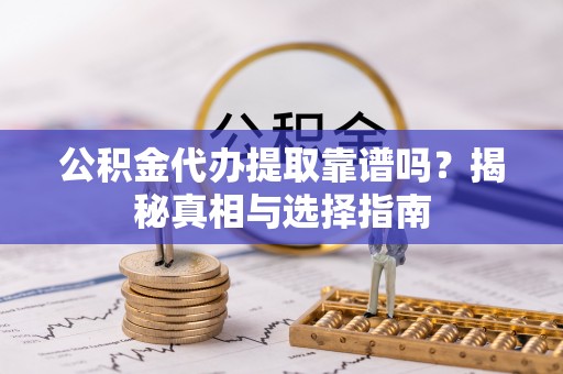 扎鲁特旗公积金代办提取靠谱吗？揭秘真相与选择指南