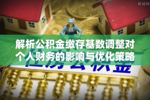 扎鲁特旗解析公积金缴存基数调整对个人财务的影响与优化策略