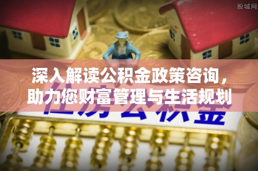 扎鲁特旗深入解读公积金政策咨询，助力您财富管理与生活规划