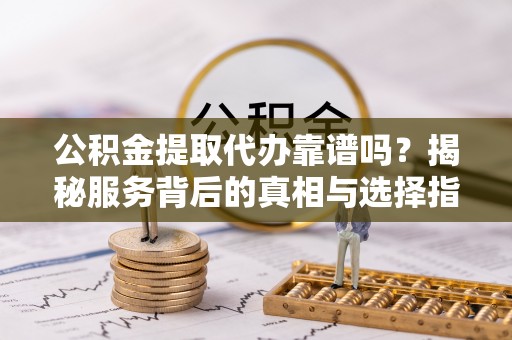 扎鲁特旗公积金提取代办靠谱吗？揭秘服务背后的真相与选择指南